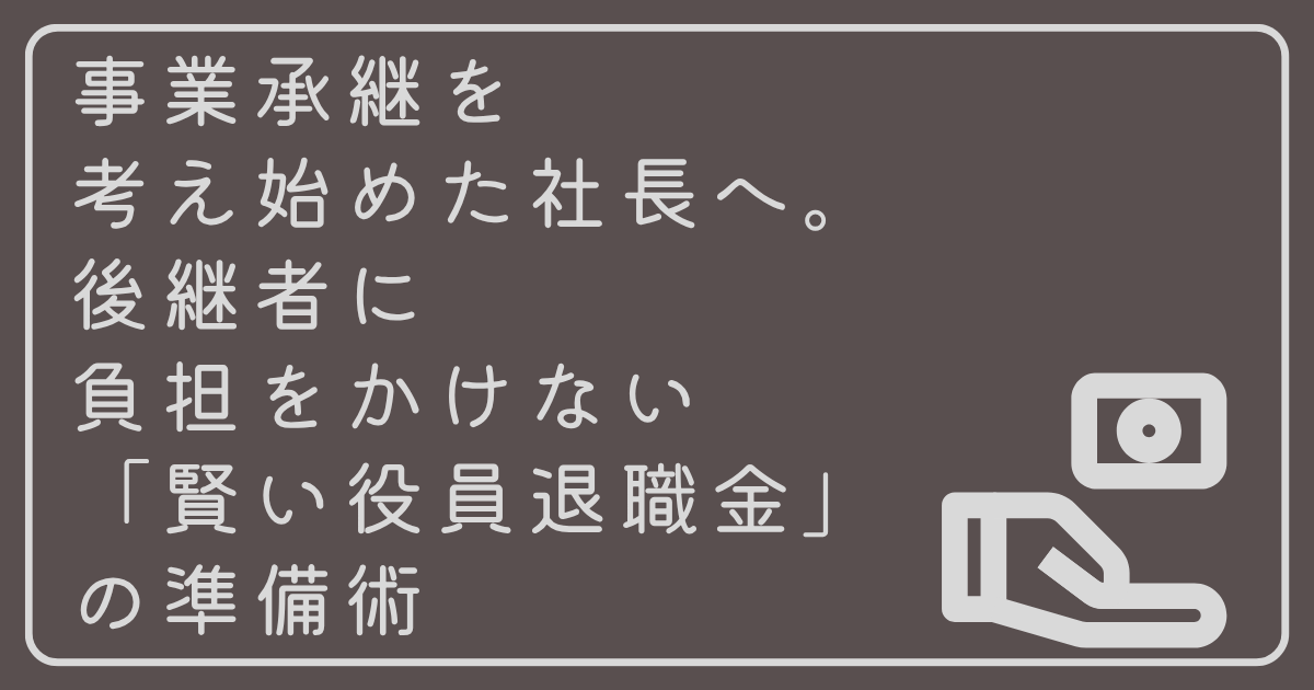 事業承継を考え始めた社長へ。後継者に負担をかけない「賢い役員退職金」の準備術
